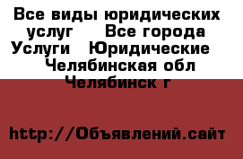 Все виды юридических услуг.  - Все города Услуги » Юридические   . Челябинская обл.,Челябинск г.